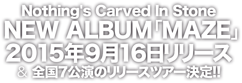 
			Nothing's Carved In Stone
			NEW ALBUM 「MAZE」
			2015年9月16日リリース
			& 全国7公演のリリースツアー決定!!
		